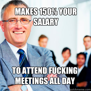 Makes 150% your salary To attend fucking meetings all day  Scumbag Manager