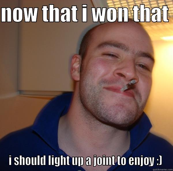 NOW THAT I WON THAT  I SHOULD LIGHT UP A JOINT TO ENJOY :) Good Guy Greg 