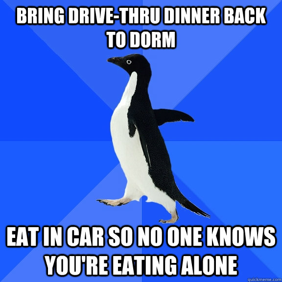 bring drive-thru dinner back to dorm eat in car so no one knows you're eating alone  Socially Awkward Penguin