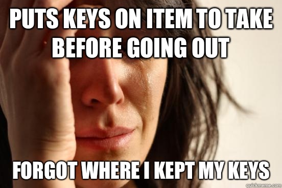 Puts keys on item to take before going out Forgot where I kept my keys - Puts keys on item to take before going out Forgot where I kept my keys  First World Problems