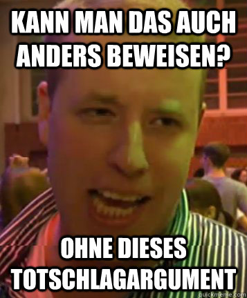 Kann man das auch anders beweisen? Ohne dieses Totschlagargument  