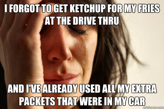 I forgot to get ketchup for my fries at the drive thru And I've already used all my extra packets that were in my car  First World Problems