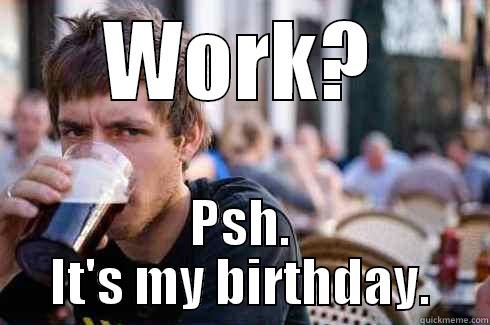 WORK? PSH. IT'S MY BIRTHDAY. Lazy College Senior