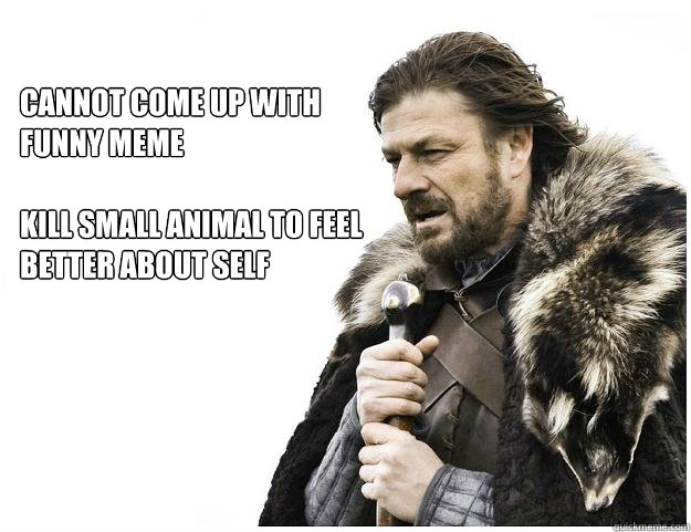 cannot come up with
funny meme

kill small animal to feel better about self  Imminent Ned