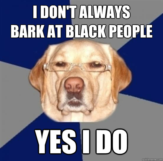 I don't always
bark at black people yes i do  Racist Dog