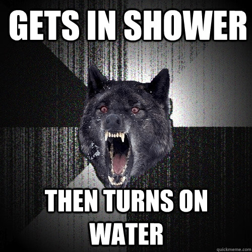 Gets in shower then turns on water  Insanity Wolf