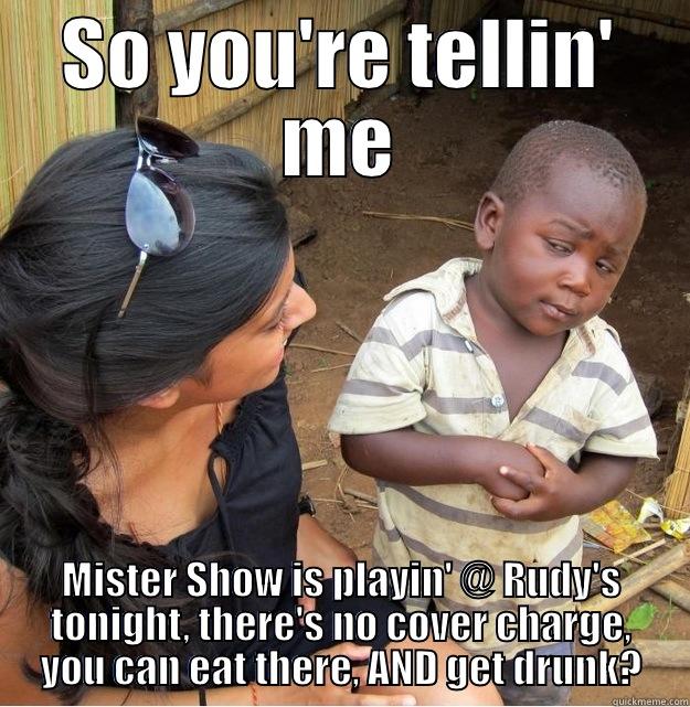 SO YOU'RE TELLIN' ME MISTER SHOW IS PLAYIN' @ RUDY'S TONIGHT, THERE'S NO COVER CHARGE, YOU CAN EAT THERE, AND GET DRUNK? Skeptical Third World Kid