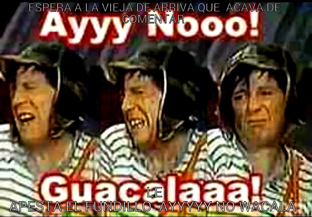 ESPERA A LA VIEJA DE ARRIVA QUE  ACAVA DE COMENTAR  LE APESTA EL FUNDILLO  AYYYYY NO WACALA  Misc