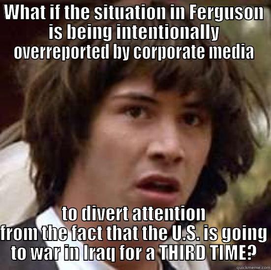 WHAT IF THE SITUATION IN FERGUSON IS BEING INTENTIONALLY OVERREPORTED BY CORPORATE MEDIA TO DIVERT ATTENTION FROM THE FACT THAT THE U.S. IS GOING TO WAR IN IRAQ FOR A THIRD TIME? conspiracy keanu