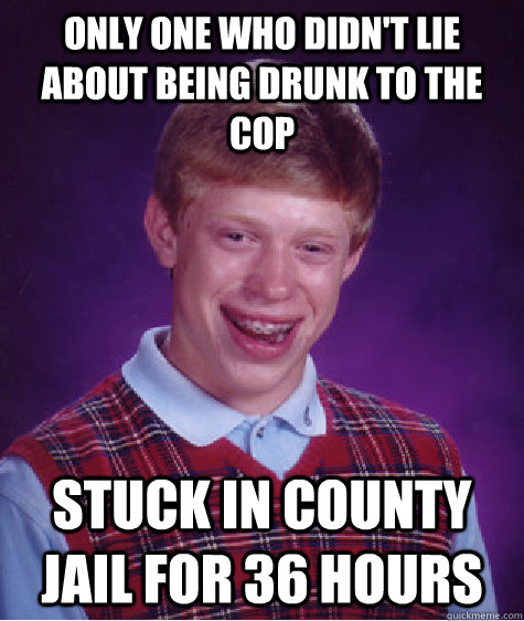 Only one who didn't lie about being drunk to the cop stuck in county jail for 36 hours  Bad Luck Brian
