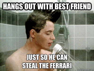 Hangs out with best friend Just so he can 
steal the ferrari - Hangs out with best friend Just so he can 
steal the ferrari  Scumbag Ferris Bueller