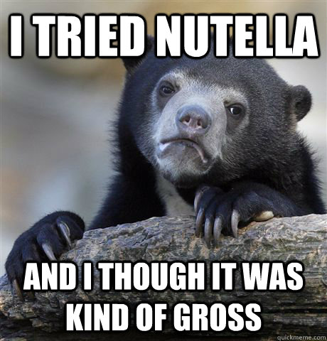 I tried Nutella And I though it was kind of gross  Confession Bear