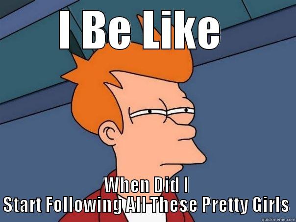 I BE LIKE  WHEN DID I START FOLLOWING ALL THESE PRETTY GIRLS Futurama Fry