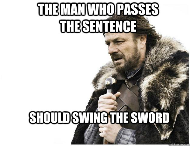 The man who passes the sentence should swing the sword  Imminent Ned