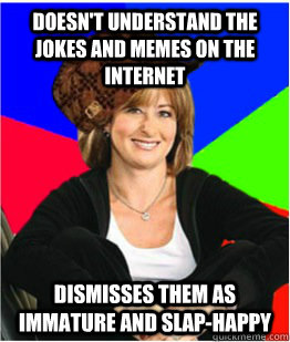 Doesn't understand the jokes and memes on the internet dismisses them as immature and slap-happy  