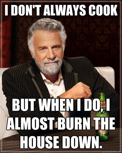 I don't always cook But when I do, i almost burn the house down.  The Most Interesting Man In The World