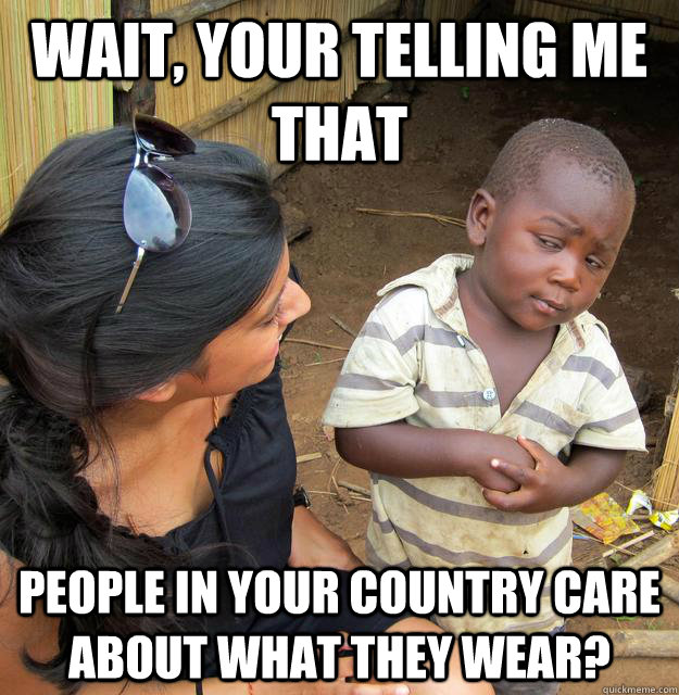 Wait, your telling me that People in your country care about what they wear?  Skeptical 3 world kid