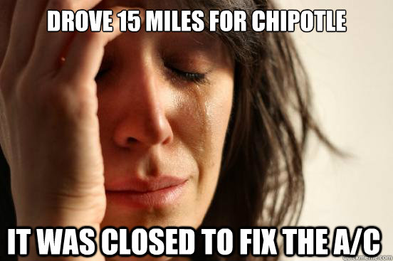 drove 15 miles for chipotle it was closed to fix the a/c  First World Problems