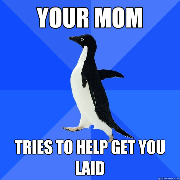 your mom tries to help get you laid  Socially Awkward Penguin