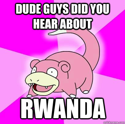 dude guys did you hear about rwanda  Slowpoke