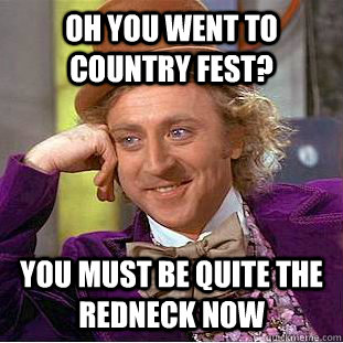 oh you went to country fest? you must be quite the redneck now  Condescending Wonka