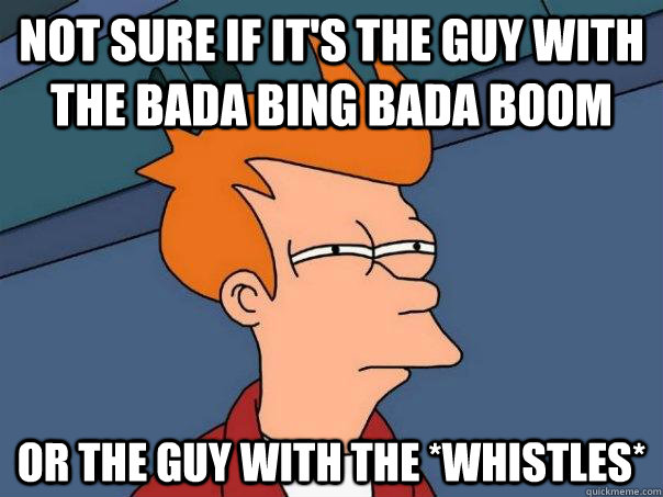 Not sure if it's the guy with the bada bing bada boom Or the guy with the *whistles*  Futurama Fry