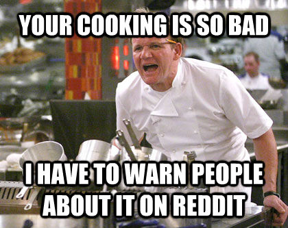 YOUR COOKING IS SO BAD I HAVE TO WARN PEOPLE ABOUT IT ON REDDIT  Ramsay Gordon Yelling