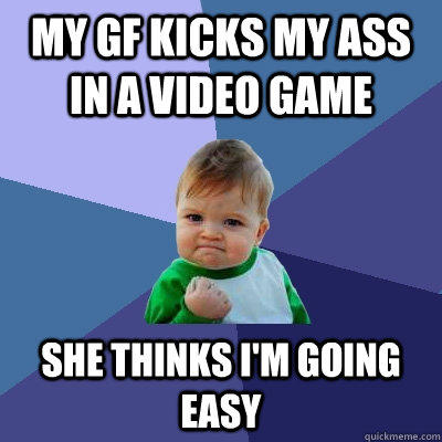 My GF kicks my ass in a video game she thinks I'm going easy  - My GF kicks my ass in a video game she thinks I'm going easy   Success Kid