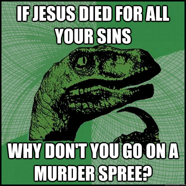 If Jesus died for all your sins Why don't YOU go on a murder spree?   