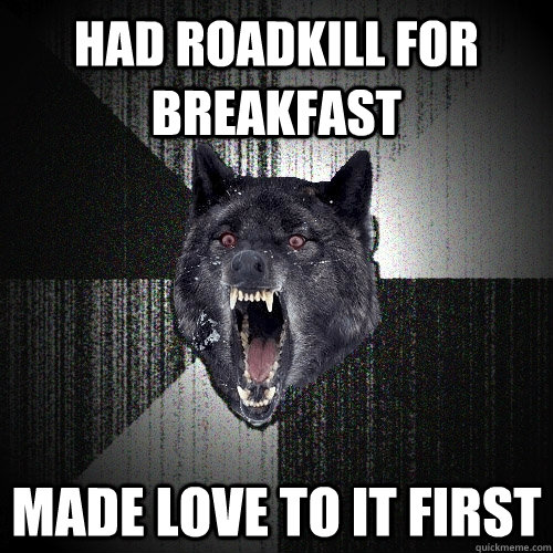 had roadkill for breakfast made love to it first  Insanity Wolf