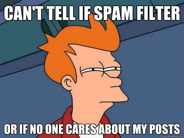 Can't tell if spam filter Or if no one cares about my posts  Futurama Fry