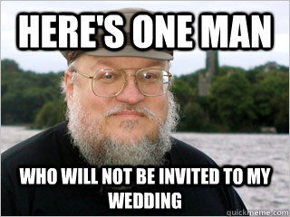 here's one man Who will NOT be invited to my wedding  