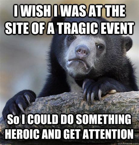I WISH I WAS AT THE SITE OF A TRAGIC EVENT So I COULD DO SOMETHING HEROIC AND GET ATTENTION  Confession Bear
