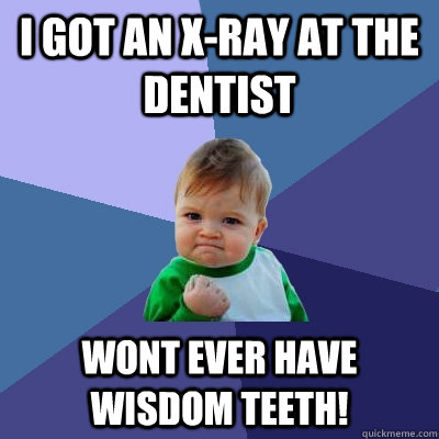 i got an x-ray at the dentist wont ever have wisdom teeth!  Success Kid