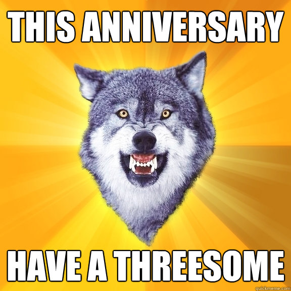 this anniversary  Have a threesome  Courage Wolf