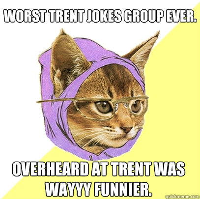 worst trent jokes group ever. overheard at trent was wayyy funnier.  Hipster Kitty