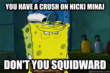 You have a crush on Nicki Minaj Don't you squidward   - You have a crush on Nicki Minaj Don't you squidward    I just noticed Spongebob