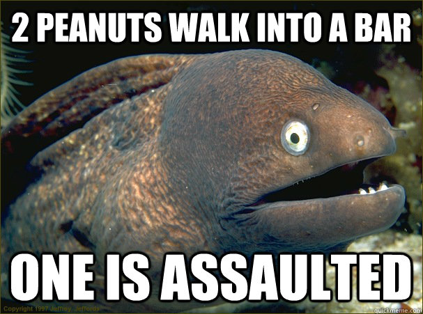 2 peanuts walk into a bar one is assaulted - 2 peanuts walk into a bar one is assaulted  Bad Joke Eel