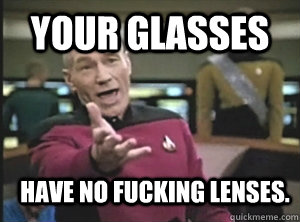 your glasses  have no fucking lenses. - your glasses  have no fucking lenses.  Annoyed Picard