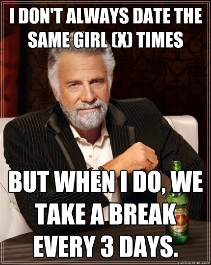 I don't always date the same girl (x) times But when I do, we take a break every 3 days.  The Most Interesting Man In The World