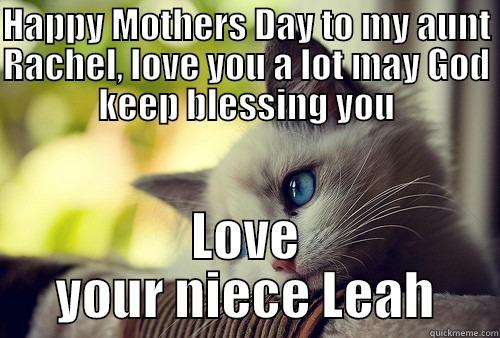 HAPPY MOTHERS DAY TO MY AUNT RACHEL, LOVE YOU A LOT MAY GOD KEEP BLESSING YOU LOVE YOUR NIECE LEAH First World Problems Cat