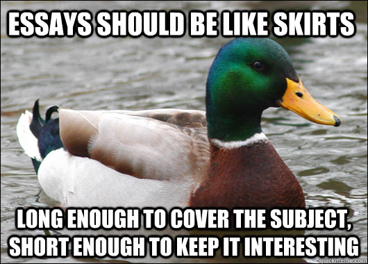 Essays should be like skirts Long enough to cover the subject, short enough to keep it interesting  Actual Advice Mallard