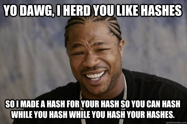 YO DAWG, I HERD YOU LIKE HASHES SO I MADE A HASH FOR YOUR HASH SO YOU CAN HASH WHILE YOU HASH WHILE YOU HASH YOUR HASHES. - YO DAWG, I HERD YOU LIKE HASHES SO I MADE A HASH FOR YOUR HASH SO YOU CAN HASH WHILE YOU HASH WHILE YOU HASH YOUR HASHES.  Xzibit meme