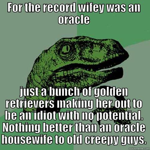 FOR THE RECORD WIFEY WAS AN ORACLE JUST A BUNCH OF GOLDEN RETRIEVERS MAKING HER OUT TO BE AN IDIOT WITH NO POTENTIAL. NOTHING BETTER THAN AN ORACLE HOUSEWIFE TO OLD CREEPY GUYS. Philosoraptor