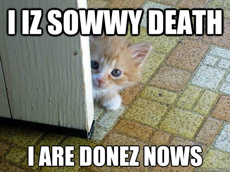 I iz sowwy death i are donez nows  Sorry Cat