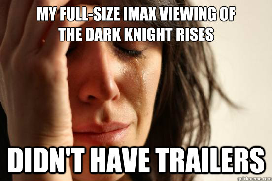 my full-size imax viewing of               the dark knight rises didn't have trailers  First World Problems