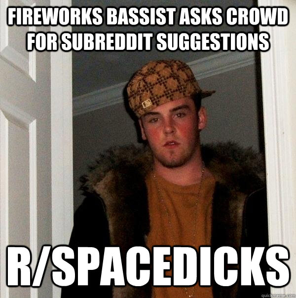 Fireworks bassist asks crowd for subreddit suggestions R/spacedicks  Scumbag Steve