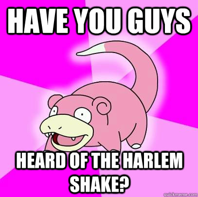 Have you guys Heard of the Harlem Shake?  Slowpoke