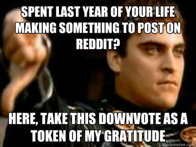 Spent last year of your life making something to post on reddit? Here, take this downvote as a token of my gratitude  Downvoting Roman