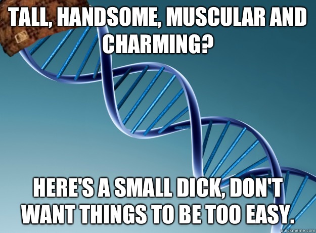 Tall, handsome, muscular and charming? Here's a small dick, don't want things to be too easy.   Scumbag Genetics